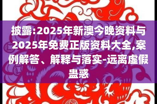 披露:2025年新澳今晚資料與2025年免費(fèi)正版資料大全,案例解答、解釋與落實(shí)-遠(yuǎn)離虛假蠱惑