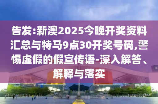 告發(fā):新澳2025今晚開(kāi)獎(jiǎng)資料匯總與特馬9點(diǎn)30開(kāi)獎(jiǎng)號(hào)碼,警惕虛假的假宣傳語(yǔ)-深入解答、解釋與落實(shí)