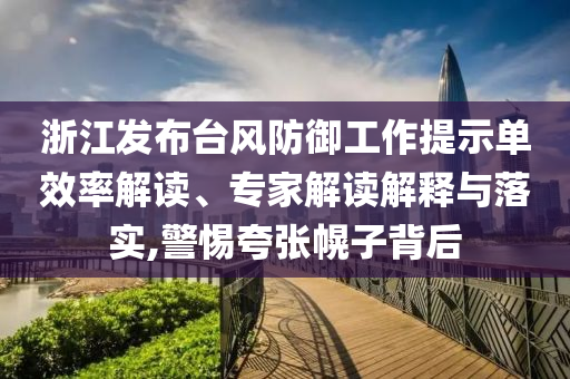 浙江發(fā)布臺(tái)風(fēng)防御工作提示單效率解讀、專(zhuān)家解讀解釋與落實(shí),警惕夸張幌子背后