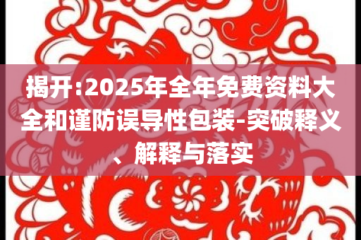 揭開:2025年全年免費資料大全和謹防誤導(dǎo)性包裝-突破釋義、解釋與落實