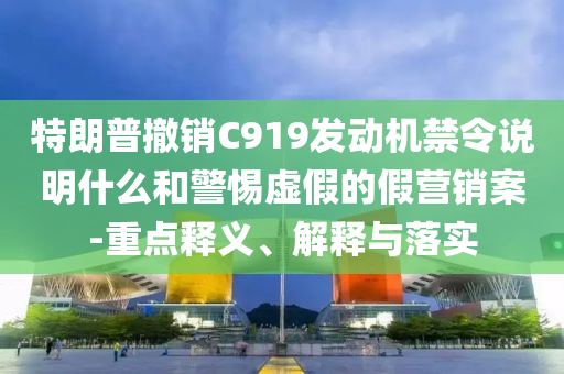 特朗普撤銷C919發(fā)動機禁令說明什么和警惕虛假的假營銷案-重點釋義、解釋與落實