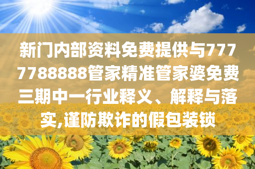 新門內(nèi)部資料免費(fèi)提供與7777788888管家精準(zhǔn)管家婆免費(fèi)三期中一行業(yè)釋義、解釋與落實(shí),謹(jǐn)防欺詐的假包裝鎖