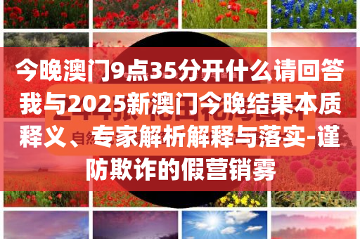 今晚澳門9點(diǎn)35分開什么請(qǐng)回答我與2025新澳門今晚結(jié)果本質(zhì)釋義、專家解析解釋與落實(shí)-謹(jǐn)防欺詐的假營(yíng)銷霧