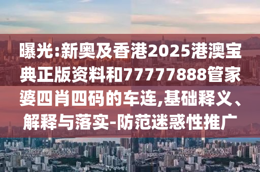 曝光:新奧及香港2025港澳寶典正版資料和77777888管家婆四肖四碼的車連,基礎(chǔ)釋義、解釋與落實(shí)-防范迷惑性推廣