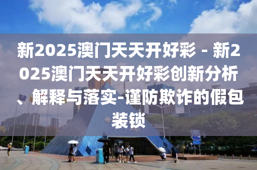 新2025澳門天天開好彩 - 新2025澳門天天開好彩創(chuàng)新分析、解釋與落實(shí)-謹(jǐn)防欺詐的假包裝鎖