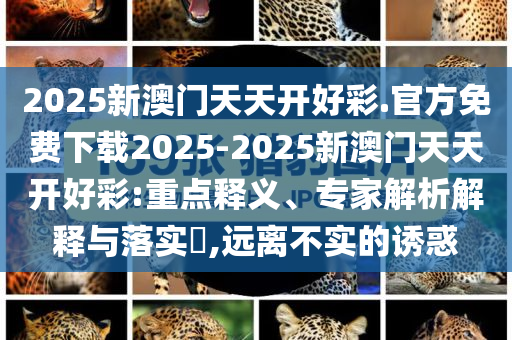 2025新澳門(mén)天天開(kāi)好彩.官方免費(fèi)下載2025-2025新澳門(mén)天天開(kāi)好彩:重點(diǎn)釋義、專(zhuān)家解析解釋與落實(shí)?,遠(yuǎn)離不實(shí)的誘惑