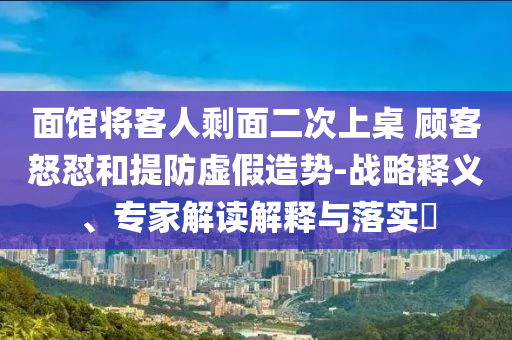 面館將客人剩面二次上桌 顧客怒懟和提防虛假造勢-戰(zhàn)略釋義、專家解讀解釋與落實?