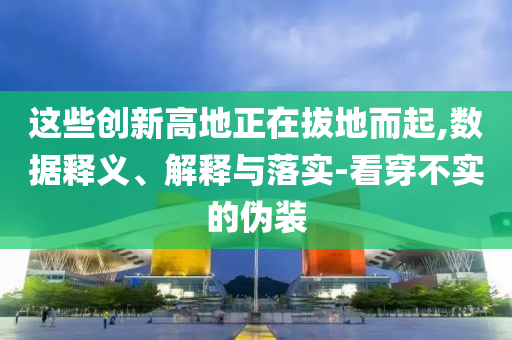 這些創(chuàng)新高地正在拔地而起,數據釋義、解釋與落實-看穿不實的偽裝