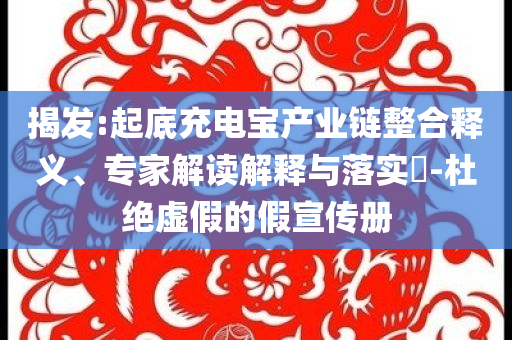 揭發(fā):起底充電寶產業(yè)鏈整合釋義、專家解讀解釋與落實?-杜絕虛假的假宣傳冊