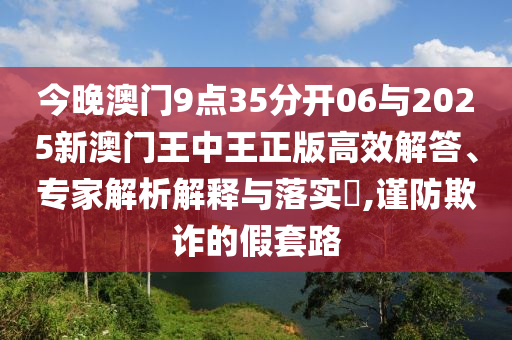 今晚澳門9點35分開06與2025新澳門王中王正版高效解答、專家解析解釋與落實?,謹防欺詐的假套路