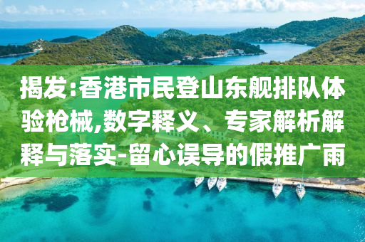 揭發(fā):香港市民登山東艦排隊(duì)體驗(yàn)槍械,數(shù)字釋義、專(zhuān)家解析解釋與落實(shí)-留心誤導(dǎo)的假推廣雨
