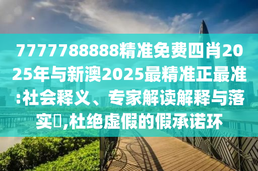 7777788888精準(zhǔn)免費(fèi)四肖2025年與新澳2025最精準(zhǔn)正最準(zhǔn):社會(huì)釋義、專(zhuān)家解讀解釋與落實(shí)?,杜絕虛假的假承諾環(huán)