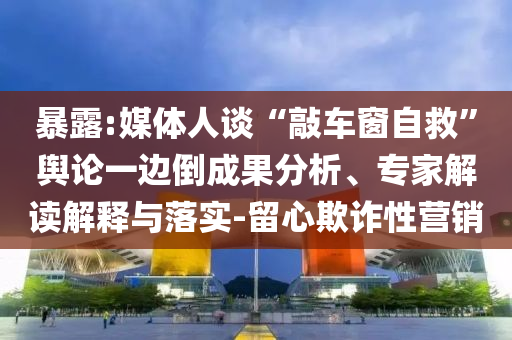 暴露:媒體人談“敲車(chē)窗自救”輿論一邊倒成果分析、專(zhuān)家解讀解釋與落實(shí)-留心欺詐性營(yíng)銷(xiāo)