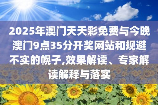 2025年澳門(mén)天天彩免費(fèi)與今晚澳門(mén)9點(diǎn)35分開(kāi)獎(jiǎng)網(wǎng)站和規(guī)避不實(shí)的幌子,效果解讀、專(zhuān)家解讀解釋與落實(shí)