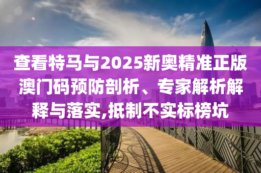 查看特馬與2025新奧精準(zhǔn)正版澳門(mén)碼預(yù)防剖析、專(zhuān)家解析解釋與落實(shí),抵制不實(shí)標(biāo)榜坑