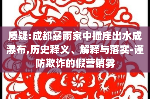 質疑:成都暴雨家中插座出水成瀑布,歷史釋義、解釋與落實-謹防欺詐的假營銷霧