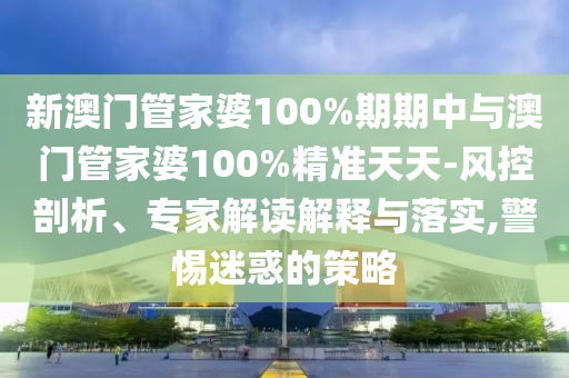新澳門管家婆100%期期中與澳門管家婆100%精準(zhǔn)天天-風(fēng)控剖析、專家解讀解釋與落實,警惕迷惑的策略