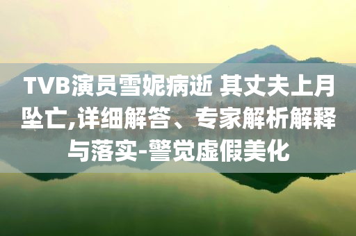 TVB演員雪妮病逝 其丈夫上月墜亡,詳細(xì)解答、專家解析解釋與落實(shí)-警覺虛假美化