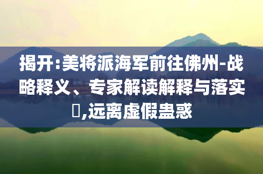 揭開:美將派海軍前往佛州-戰(zhàn)略釋義、專家解讀解釋與落實?,遠(yuǎn)離虛假蠱惑
