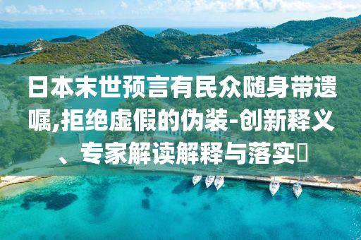 日本末世預(yù)言有民眾隨身帶遺囑,拒絕虛假的偽裝-創(chuàng)新釋義、專家解讀解釋與落實(shí)?