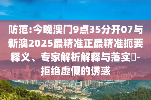 防范:今晚澳門9點35分開07與新澳2025最精準正最精準扼要釋義、專家解析解釋與落實?-拒絕虛假的誘惑