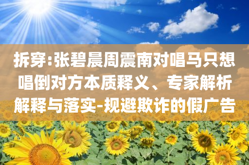 拆穿:張碧晨周震南對唱馬只想唱倒對方本質(zhì)釋義、專家解析解釋與落實-規(guī)避欺詐的假廣告