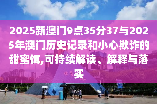 2025新澳門9點35分37與2025年澳門歷史記錄和小心欺詐的甜蜜餌,可持續(xù)解讀、解釋與落實