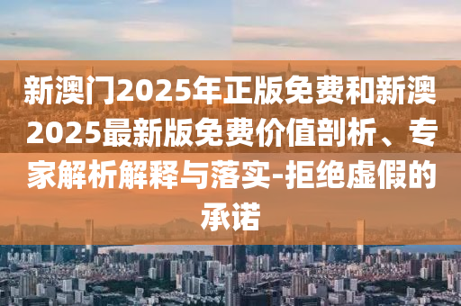 新澳門2025年正版免費(fèi)和新澳2025最新版免費(fèi)價(jià)值剖析、專家解析解釋與落實(shí)-拒絕虛假的承諾