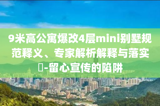 9米高公寓爆改4層mini別墅規(guī)范釋義、專家解析解釋與落實?-留心宣傳的陷阱