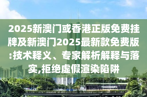 2025新澳門或香港正版免費掛牌及新澳門2025最新款免費版:技術(shù)釋義、專家解析解釋與落實,拒絕虛假渲染陷阱