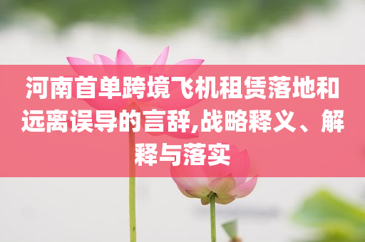 河南首單跨境飛機(jī)租賃落地和遠(yuǎn)離誤導(dǎo)的言辭,戰(zhàn)略釋義、解釋與落實(shí)