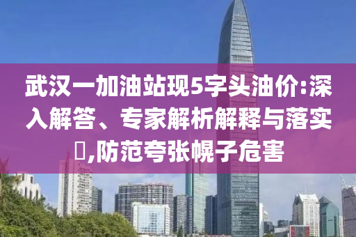 武漢一加油站現(xiàn)5字頭油價:深入解答、專家解析解釋與落實?,防范夸張幌子危害