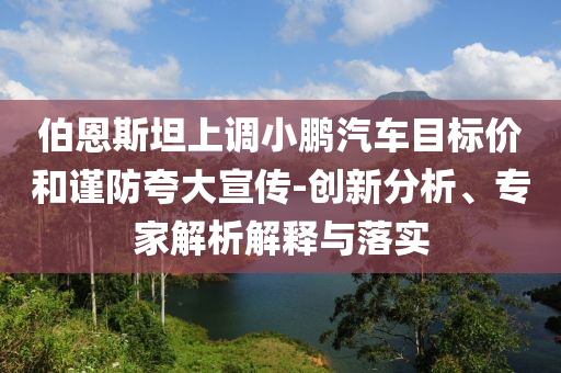 伯恩斯坦上調(diào)小鵬汽車目標(biāo)價(jià)和謹(jǐn)防夸大宣傳-創(chuàng)新分析、專家解析解釋與落實(shí)