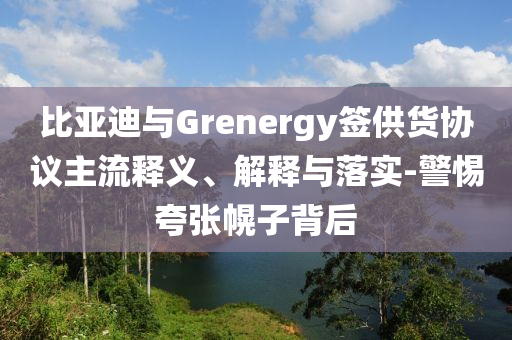 比亞迪與Grenergy簽供貨協(xié)議主流釋義、解釋與落實-警惕夸張幌子背后