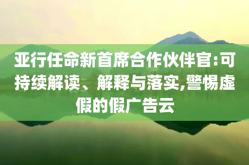 亞行任命新首席合作伙伴官:可持續(xù)解讀、解釋與落實,警惕虛假的假廣告云
