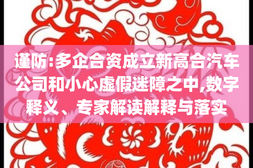 謹(jǐn)防:多企合資成立新高合汽車公司和小心虛假迷障之中,數(shù)字釋義、專家解讀解釋與落實