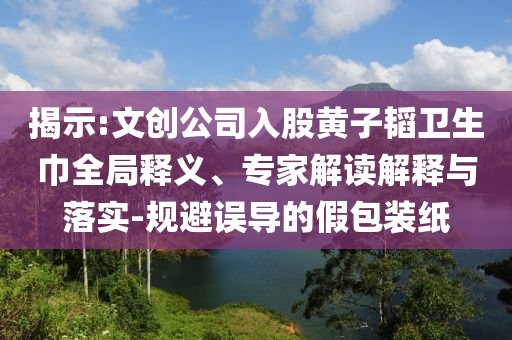 揭示:文創(chuàng)公司入股黃子韜衛(wèi)生巾全局釋義、專家解讀解釋與落實(shí)-規(guī)避誤導(dǎo)的假包裝紙