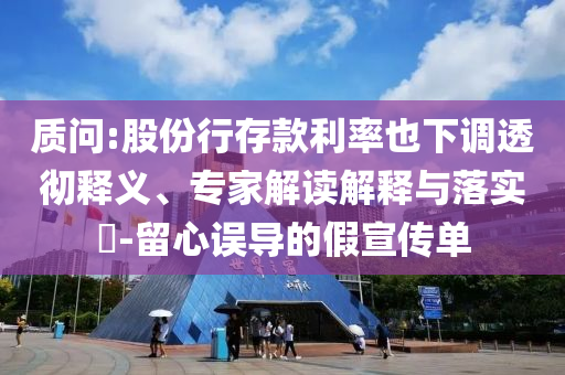 質(zhì)問:股份行存款利率也下調(diào)透徹釋義、專家解讀解釋與落實(shí)?-留心誤導(dǎo)的假宣傳單