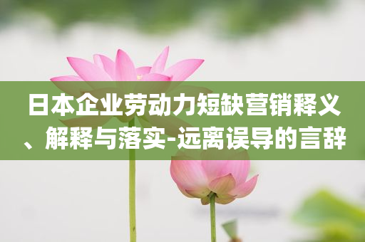 日本企業(yè)勞動(dòng)力短缺營銷釋義、解釋與落實(shí)-遠(yuǎn)離誤導(dǎo)的言辭