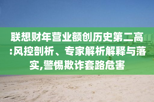 聯(lián)想財年營業(yè)額創(chuàng)歷史第二高:風(fēng)控剖析、專家解析解釋與落實,警惕欺詐套路危害