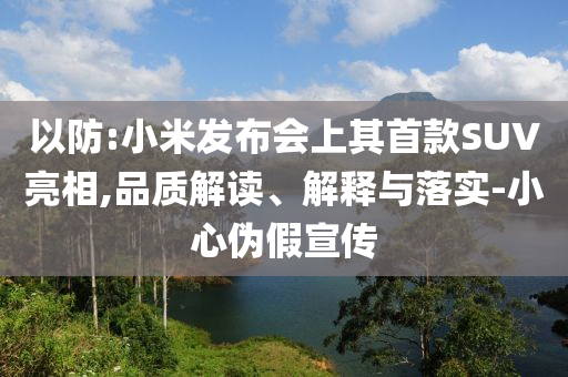 以防:小米發(fā)布會上其首款SUV亮相,品質(zhì)解讀、解釋與落實-小心偽假宣傳