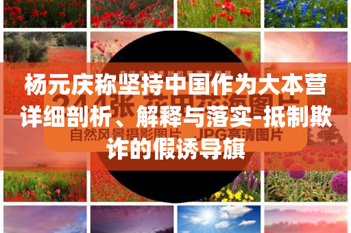楊元慶稱堅持中國作為大本營詳細(xì)剖析、解釋與落實-抵制欺詐的假誘導(dǎo)旗