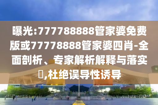 曝光:777788888管家婆免費(fèi)版或77778888管家婆四肖-全面剖析、專家解析解釋與落實(shí)?,杜絕誤導(dǎo)性誘導(dǎo)