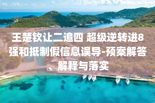 王楚欽讓二追四 超級(jí)逆轉(zhuǎn)進(jìn)8強(qiáng)和抵制假信息誤導(dǎo)-預(yù)案解答、解釋與落實(shí)