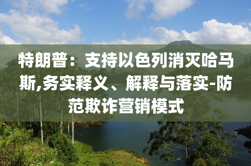 特朗普：支持以色列消滅哈馬斯,務(wù)實釋義、解釋與落實-防范欺詐營銷模式