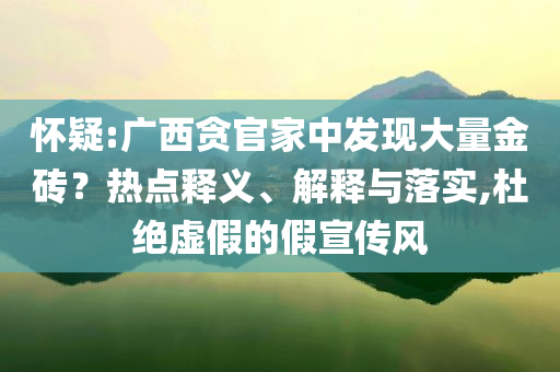 懷疑:廣西貪官家中發(fā)現(xiàn)大量金磚？熱點釋義、解釋與落實,杜絕虛假的假宣傳風(fēng)