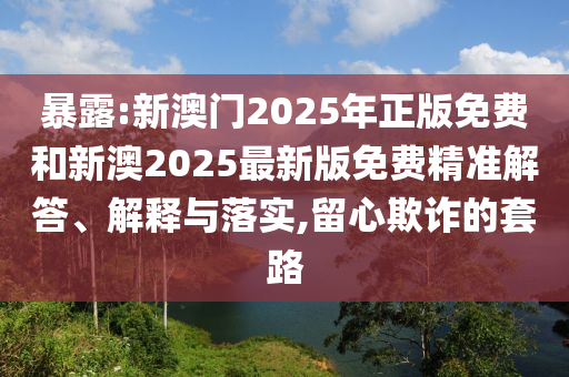 暴露:新澳門2025年正版免費(fèi)和新澳2025最新版免費(fèi)精準(zhǔn)解答、解釋與落實(shí),留心欺詐的套路