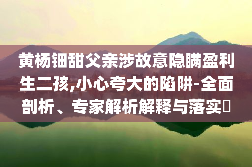 黃楊鈿甜父親涉故意隱瞞盈利生二孩,小心夸大的陷阱-全面剖析、專家解析解釋與落實?