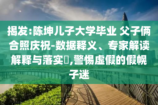 揭發(fā):陳坤兒子大學(xué)畢業(yè) 父子倆合照慶祝-數(shù)據(jù)釋義、專家解讀解釋與落實?,警惕虛假的假幌子迷