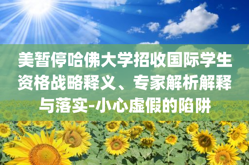 美暫停哈佛大學(xué)招收國際學(xué)生資格戰(zhàn)略釋義、專家解析解釋與落實(shí)-小心虛假的陷阱